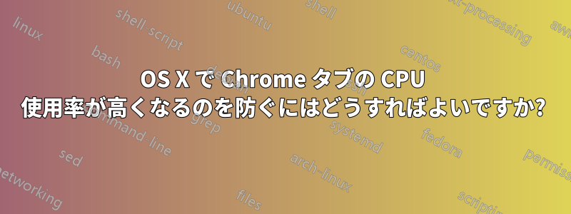 OS X で Chrome タブの CPU 使用率が高くなるのを防ぐにはどうすればよいですか?