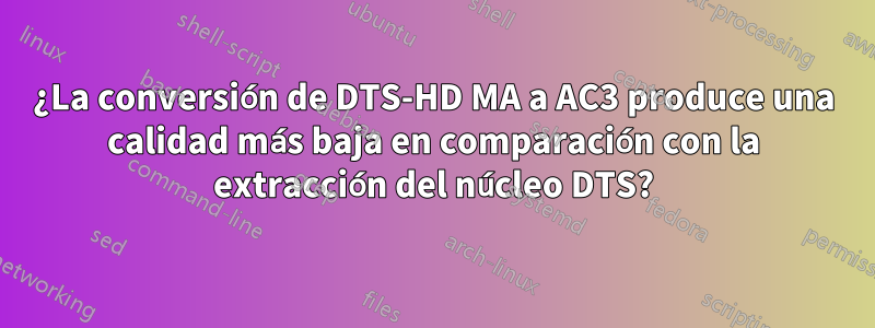 ¿La conversión de DTS-HD MA a AC3 produce una calidad más baja en comparación con la extracción del núcleo DTS?