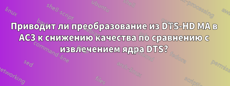 Приводит ли преобразование из DTS-HD MA в AC3 к снижению качества по сравнению с извлечением ядра DTS?