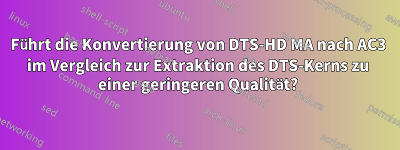 Führt die Konvertierung von DTS-HD MA nach AC3 im Vergleich zur Extraktion des DTS-Kerns zu einer geringeren Qualität?