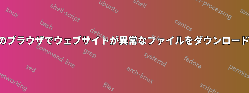 特定のブラウザでウェブサイトが異常なファイルをダウンロードする