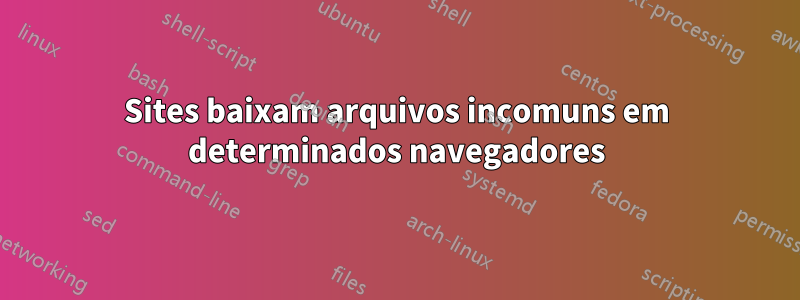 Sites baixam arquivos incomuns em determinados navegadores