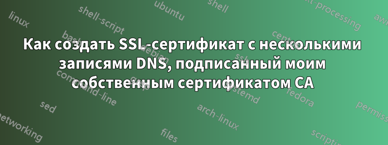 Как создать SSL-сертификат с несколькими записями DNS, подписанный моим собственным сертификатом CA