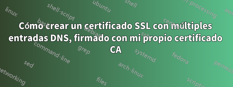 Cómo crear un certificado SSL con múltiples entradas DNS, firmado con mi propio certificado CA