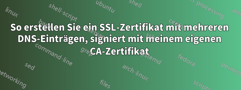 So erstellen Sie ein SSL-Zertifikat mit mehreren DNS-Einträgen, signiert mit meinem eigenen CA-Zertifikat