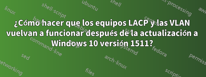 ¿Cómo hacer que los equipos LACP y las VLAN vuelvan a funcionar después de la actualización a Windows 10 versión 1511?