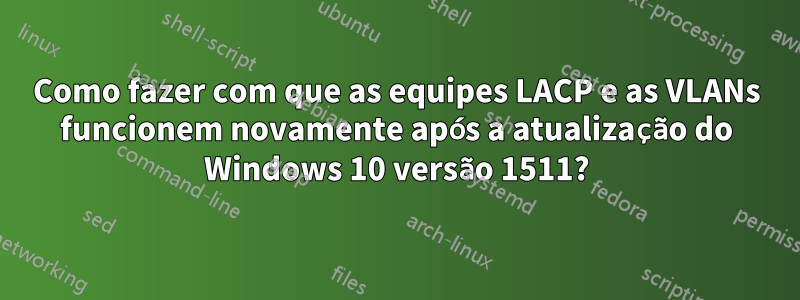 Como fazer com que as equipes LACP e as VLANs funcionem novamente após a atualização do Windows 10 versão 1511?