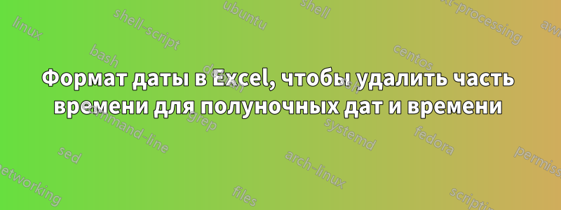 Формат даты в Excel, чтобы удалить часть времени для полуночных дат и времени