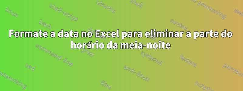 Formate a data no Excel para eliminar a parte do horário da meia-noite