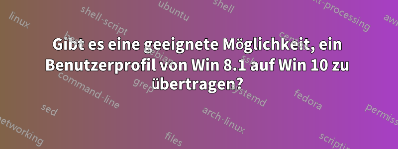 Gibt es eine geeignete Möglichkeit, ein Benutzerprofil von Win 8.1 auf Win 10 zu übertragen?