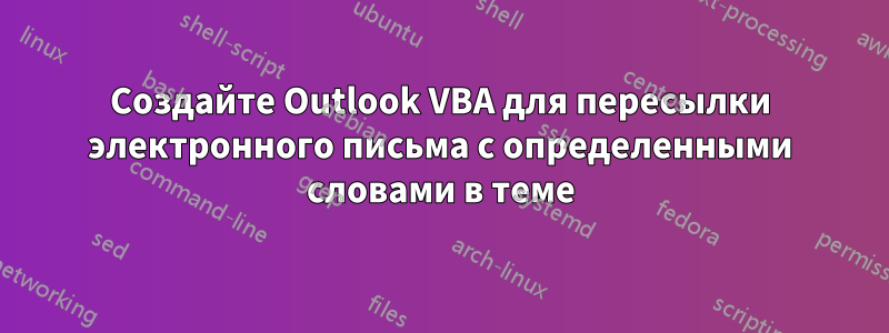 Создайте Outlook VBA для пересылки электронного письма с определенными словами в теме