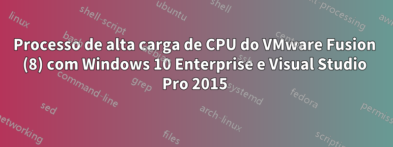 Processo de alta carga de CPU do VMware Fusion (8) com Windows 10 Enterprise e Visual Studio Pro 2015