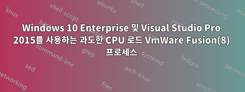 Windows 10 Enterprise 및 Visual Studio Pro 2015를 사용하는 과도한 CPU 로드 VmWare Fusion(8) 프로세스