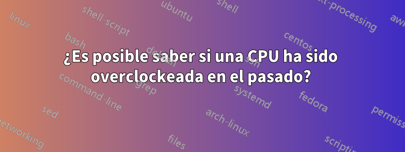 ¿Es posible saber si una CPU ha sido overclockeada en el pasado?