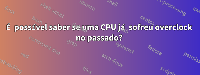 É possível saber se uma CPU já sofreu overclock no passado?