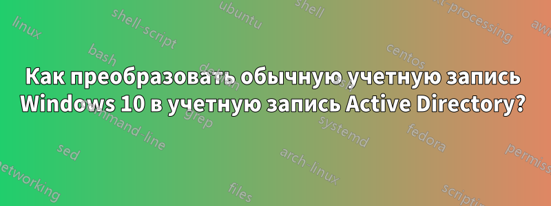 Как преобразовать обычную учетную запись Windows 10 в учетную запись Active Directory?