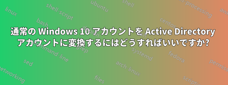 通常の Windows 10 アカウントを Active Directory アカウントに変換するにはどうすればいいですか?