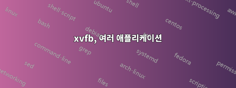 1 xvfb, 여러 애플리케이션