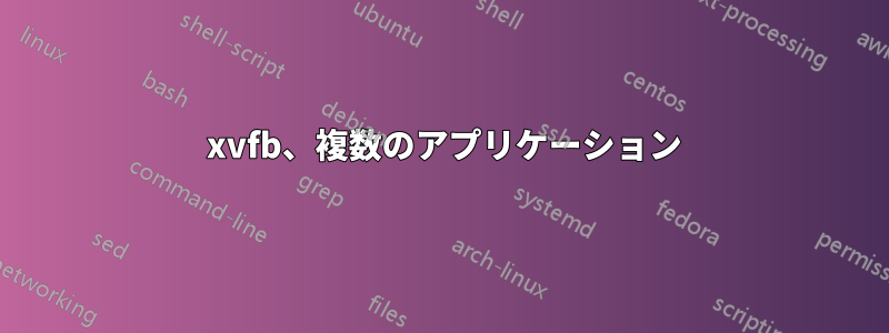 1 xvfb、複数のアプリケーション