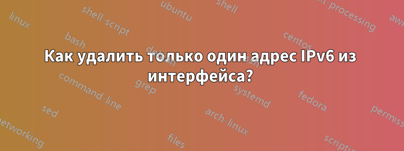 Как удалить только один адрес IPv6 из интерфейса?