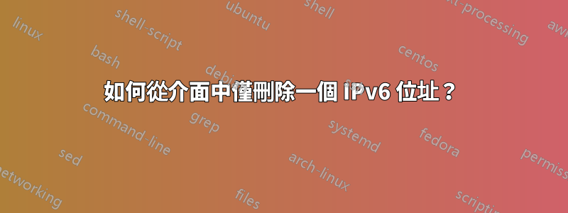 如何從介面中僅刪除一個 IPv6 位址？