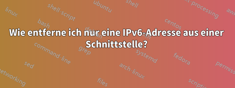 Wie entferne ich nur eine IPv6-Adresse aus einer Schnittstelle?