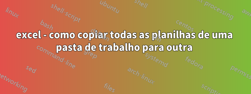 excel - como copiar todas as planilhas de uma pasta de trabalho para outra