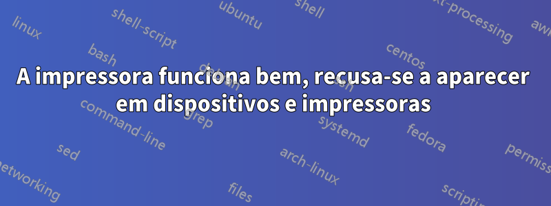 A impressora funciona bem, recusa-se a aparecer em dispositivos e impressoras