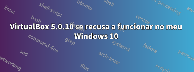 VirtualBox 5.0.10 se recusa a funcionar no meu Windows 10