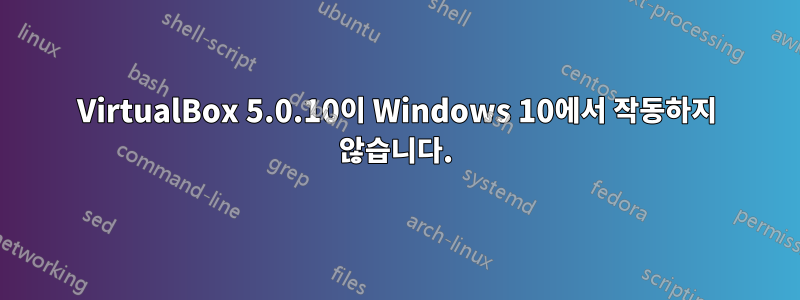 VirtualBox 5.0.10이 Windows 10에서 작동하지 않습니다.