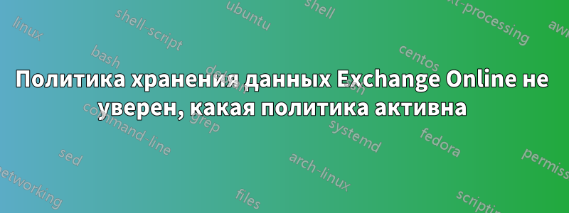 Политика хранения данных Exchange Online не уверен, какая политика активна