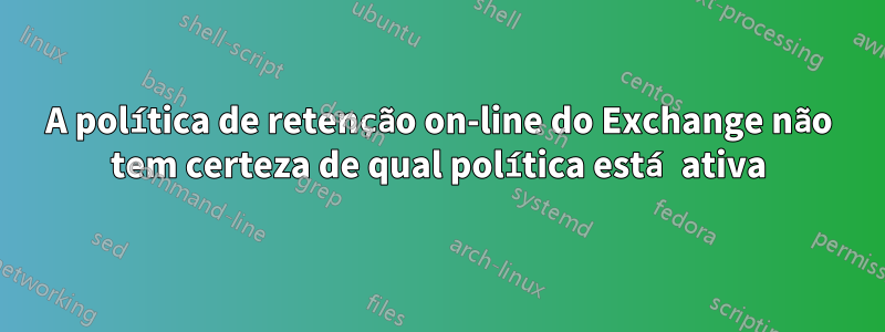 A política de retenção on-line do Exchange não tem certeza de qual política está ativa