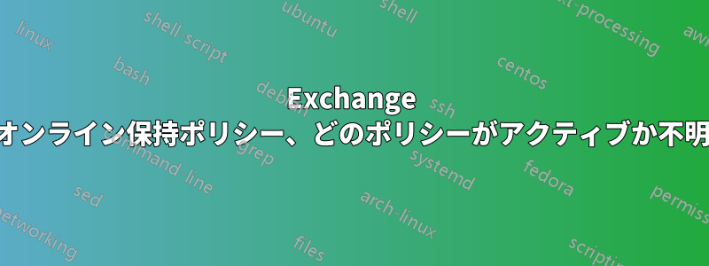 Exchange オンライン保持ポリシー、どのポリシーがアクティブか不明