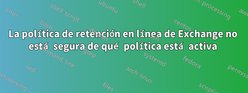 La política de retención en línea de Exchange no está segura de qué política está activa