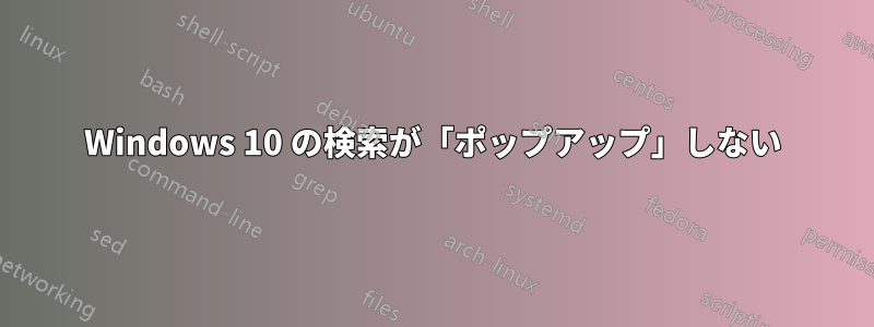 Windows 10 の検索が「ポップアップ」しない