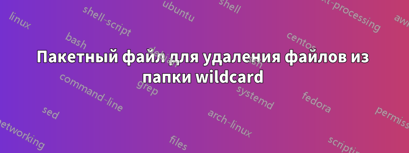 Пакетный файл для удаления файлов из папки wildcard