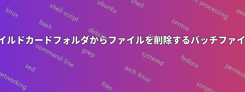 ワイルドカードフォルダからファイルを削除するバッチファイル