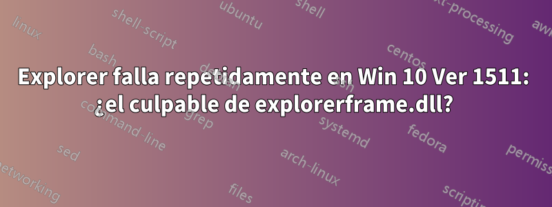 Explorer falla repetidamente en Win 10 Ver 1511: ¿el culpable de explorerframe.dll?