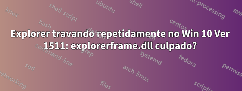 Explorer travando repetidamente no Win 10 Ver 1511: explorerframe.dll culpado?