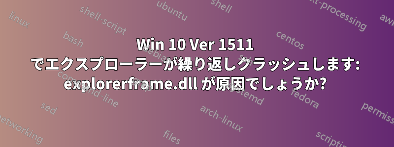 Win 10 Ver 1511 でエクスプローラーが繰り返しクラッシュします: explorerframe.dll が原因でしょうか?