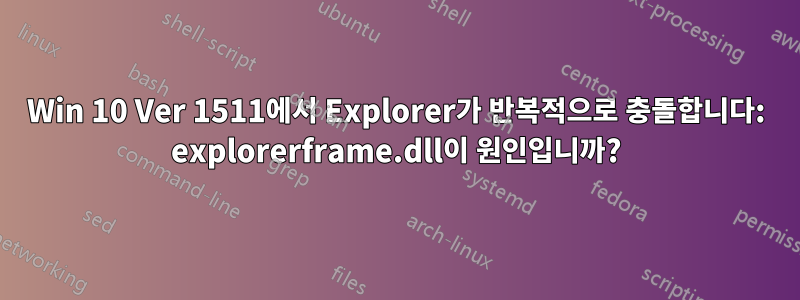 Win 10 Ver 1511에서 Explorer가 반복적으로 충돌합니다: explorerframe.dll이 원인입니까?