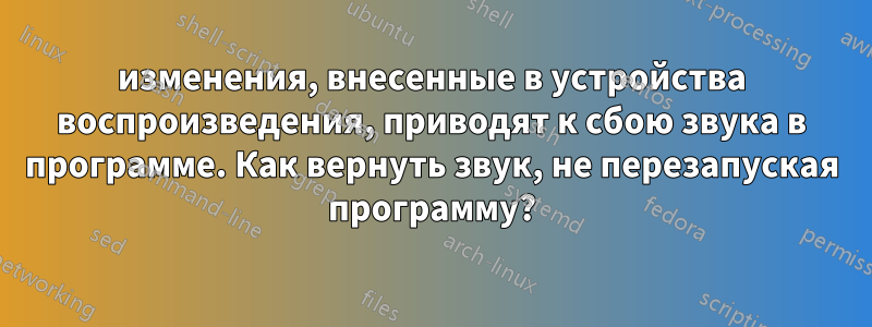 изменения, внесенные в устройства воспроизведения, приводят к сбою звука в программе. Как вернуть звук, не перезапуская программу?