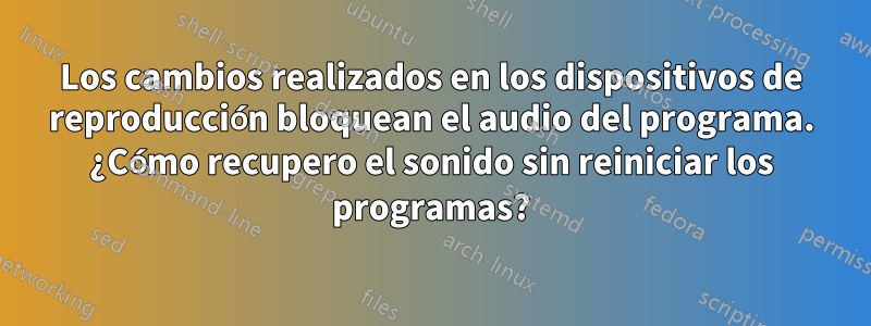 Los cambios realizados en los dispositivos de reproducción bloquean el audio del programa. ¿Cómo recupero el sonido sin reiniciar los programas?