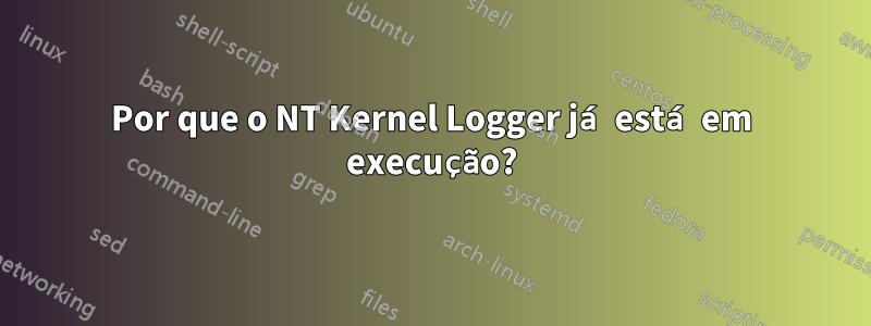 Por que o NT Kernel Logger já está em execução?