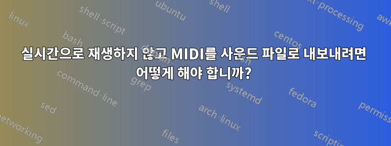 실시간으로 재생하지 않고 MIDI를 사운드 파일로 내보내려면 어떻게 해야 합니까?