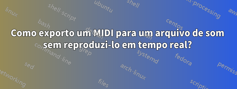 Como exporto um MIDI para um arquivo de som sem reproduzi-lo em tempo real?