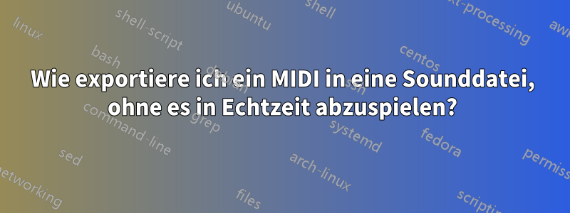 Wie exportiere ich ein MIDI in eine Sounddatei, ohne es in Echtzeit abzuspielen?