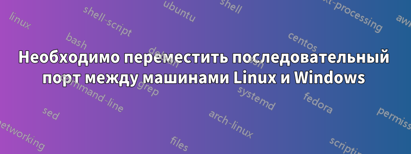 Необходимо переместить последовательный порт между машинами Linux и Windows