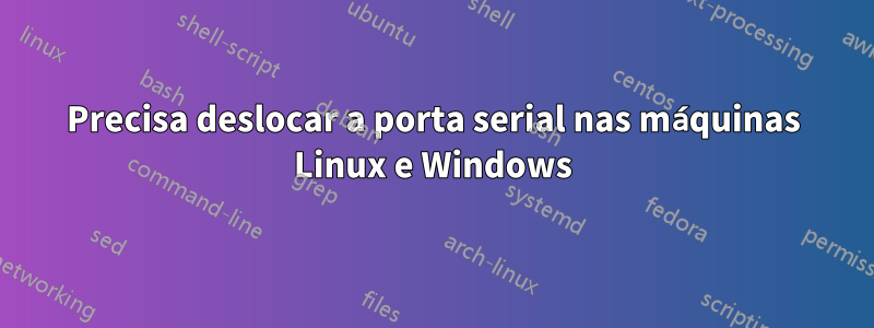 Precisa deslocar a porta serial nas máquinas Linux e Windows