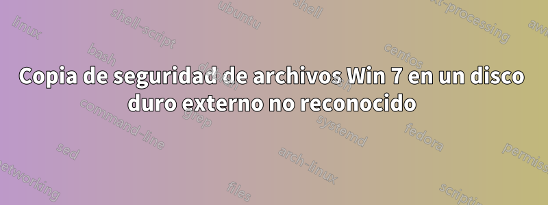 Copia de seguridad de archivos Win 7 en un disco duro externo no reconocido